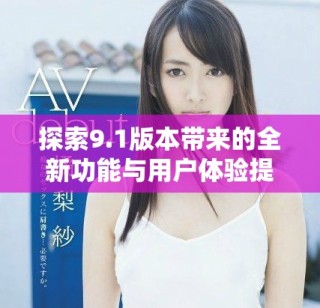 探索9.1版本帶來(lái)的全新功能與用戶(hù)體驗(yàn)提升詳解