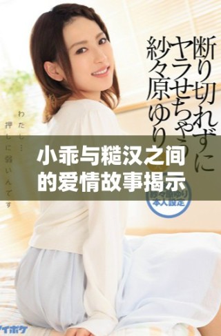 小乖與糙漢之間的愛情故事揭示了生活的真實與溫暖