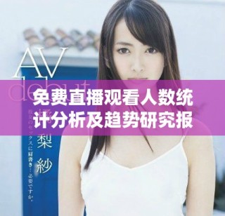 免費直播觀看人數(shù)統(tǒng)計分析及趨勢研究報告