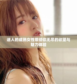 迷人的成熟女性帶給你無盡的欲望與魅力體驗(yàn)
