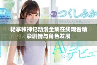 暢享牧神記動(dòng)漫全集在線觀看精彩劇情與角色發(fā)展