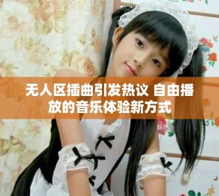 無人區(qū)插曲引發(fā)熱議 自由播放的音樂體驗新方式