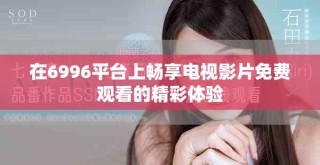 在6996平臺(tái)上暢享電視影片免費(fèi)觀看的精彩體驗(yàn)