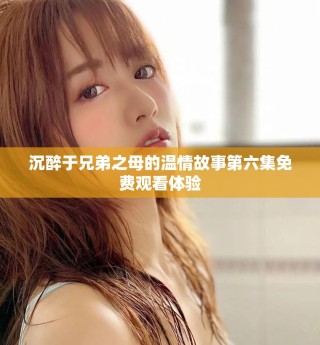 沉醉于兄弟之母的溫情故事第六集免費觀看體驗