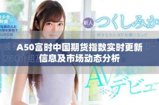 A50富時(shí)中國(guó)期貨指數(shù)實(shí)時(shí)更新信息及市場(chǎng)動(dòng)態(tài)分析