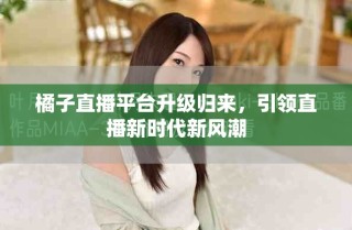 橘子直播平臺升級歸來，引領(lǐng)直播新時代新風潮