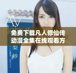 免費下載凡人修仙傳動漫全集在線觀看方法與推薦指南