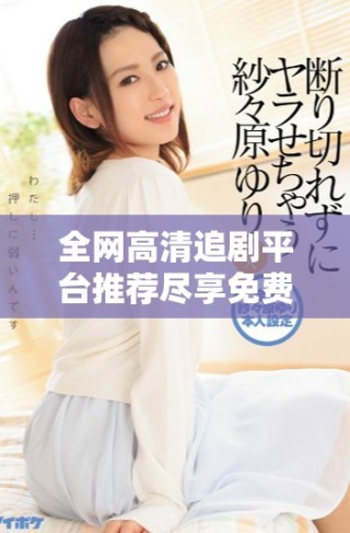 全網(wǎng)高清追劇平臺推薦盡享免費看視頻樂趣