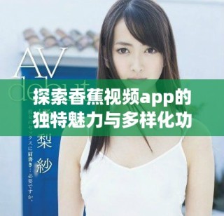 探索香蕉視頻app的獨(dú)特魅力與多樣化功能解讀