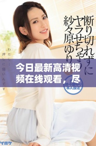 今日最新高清視頻在線觀看，盡享畫質(zhì)盛宴與精彩內(nèi)容