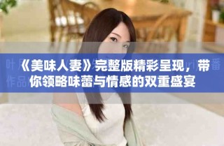 《美味人妻》完整版精彩呈現(xiàn)，帶你領(lǐng)略味蕾與情感的雙重盛宴