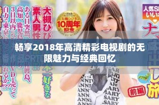 暢享2018年高清精彩電視劇的無限魅力與經(jīng)典回憶