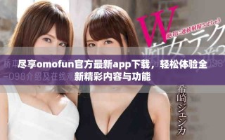 盡享omofun官方最新app下載，輕松體驗(yàn)全新精彩內(nèi)容與功能