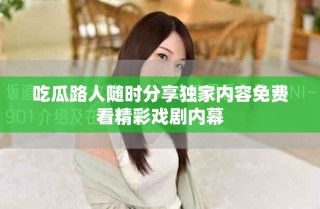 吃瓜路人隨時分享獨家內(nèi)容免費看精彩戲劇內(nèi)幕