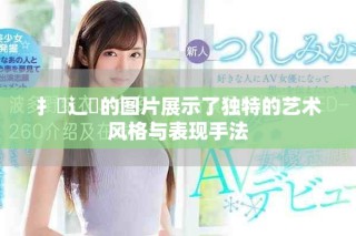 扌喿辶畐的圖片展示了獨(dú)特的藝術(shù)風(fēng)格與表現(xiàn)手法
