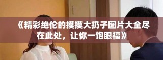 《精彩絕倫的摸摸大扔子圖片大全盡在此處，讓你一飽眼?！? class=