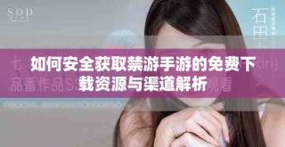 如何安全獲取禁游手游的免費(fèi)下載資源與渠道解析