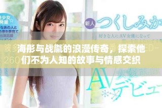 海彤與戰(zhàn)胤的浪漫傳奇，探索他們不為人知的故事與情感交織