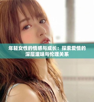年輕女性的情感與成長(zhǎng)：探索愛(ài)情的深層滋味與倫理關(guān)系