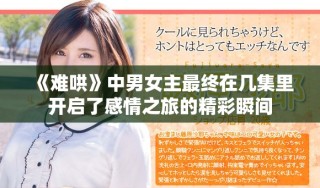 《難哄》中男女主最終在幾集里開啟了感情之旅的精彩瞬間