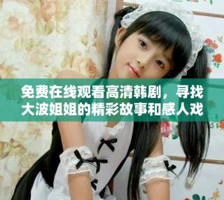 免費(fèi)在線觀看高清韓劇，尋找大波姐姐的精彩故事和感人戲劇