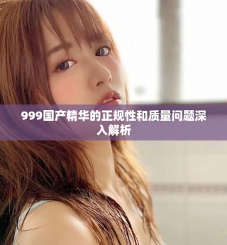 999國產精華的正規(guī)性和質量問題深入解析