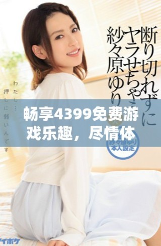 暢享4399免費游戲樂趣，盡情體驗中國精彩內容