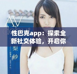 性巴克app：探索全新社交體驗(yàn)，開啟你的互動(dòng)之旅