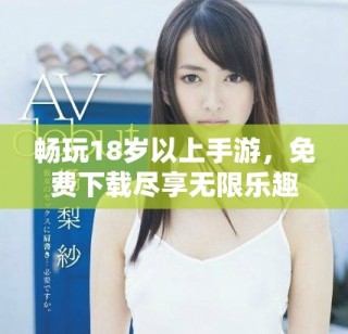暢玩18歲以上手游，免費(fèi)下載盡享無(wú)限樂(lè)趣！
