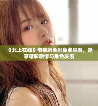《北上在線》電視劇全劇免費(fèi)觀看，暢享精彩劇情與角色發(fā)展