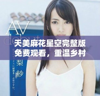 天美麻花星空完整版免費(fèi)觀看，重溫鄉(xiāng)村生活的溫暖與幽默