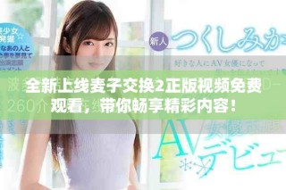 全新上線麥子交換2正版視頻免費(fèi)觀看，帶你暢享精彩內(nèi)容！