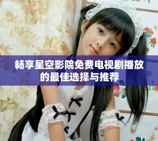暢享星空影院免費(fèi)電視劇播放的最佳選擇與推薦