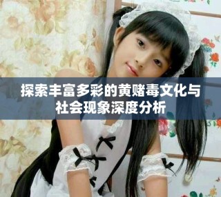 探索豐富多彩的黃賭毒文化與社會現(xiàn)象深度分析