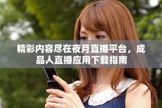 精彩內(nèi)容盡在夜月直播平臺，成品人直播應(yīng)用下載指南
