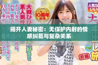 揭開(kāi)人妻秘密：無(wú)保護(hù)內(nèi)射的情感糾葛與復(fù)雜關(guān)系