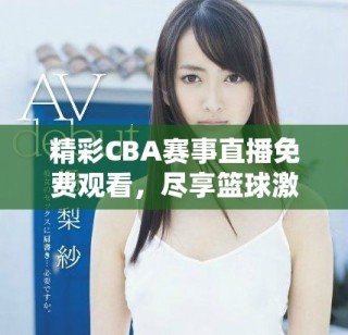 精彩CBA賽事直播免費(fèi)觀看，盡享籃球激情盛宴