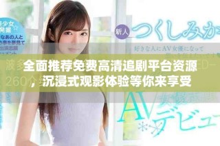 全面推薦免費高清追劇平臺資源，沉浸式觀影體驗等你來享受
