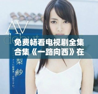 免費(fèi)暢看電視劇全集合集《一路向西》在7777影院正式上線