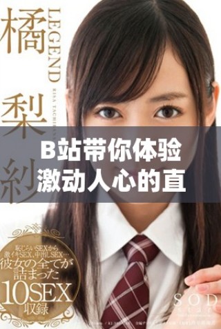 B站帶你體驗(yàn)激動(dòng)人心的直播盛宴，精彩內(nèi)容不斷更新