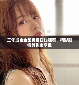 三年成全全集免費(fèi)在線觀看，精彩劇情等你來(lái)享受