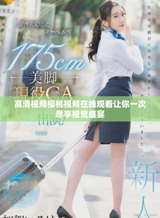 高清視頻櫻桃視頻在線觀看讓你一次盡享視覺(jué)盛宴