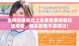 全網(wǎng)熱播劇北上全集免費(fèi)觀看在線觀看，精彩劇情不容錯(cuò)過！