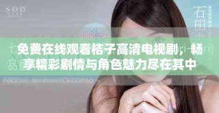 免費在線觀看桔子高清電視劇，暢享精彩劇情與角色魅力盡在其中