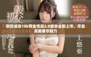 新款成色18k黃金飾品2.0版本全新上市，盡顯高雅奢華魅力