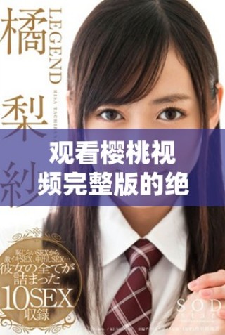 觀看櫻桃視頻完整版的絕佳選擇，暢享高清視聽體驗