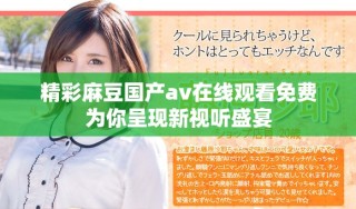 精彩麻豆國產(chǎn)av在線觀看免費為你呈現(xiàn)新視聽盛宴
