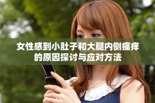 女性感到小肚子和大腿內(nèi)側(cè)瘙癢的原因探討與應(yīng)對(duì)方法