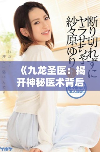 《九龍圣醫(yī)：揭開神秘醫(yī)術(shù)背后的傳奇故事與時代價值》