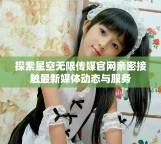 探索星空無(wú)限傳媒官網(wǎng)親密接觸最新媒體動(dòng)態(tài)與服務(wù)